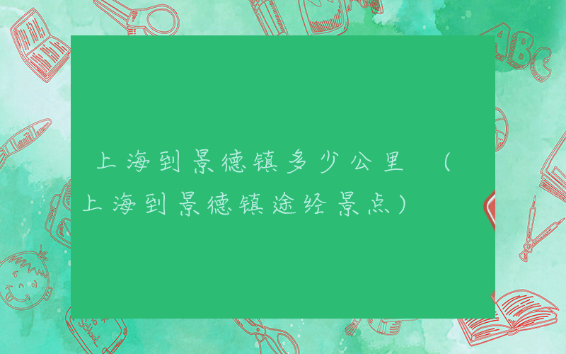 上海到景德镇多少公里 (上海到景德镇途经景点)